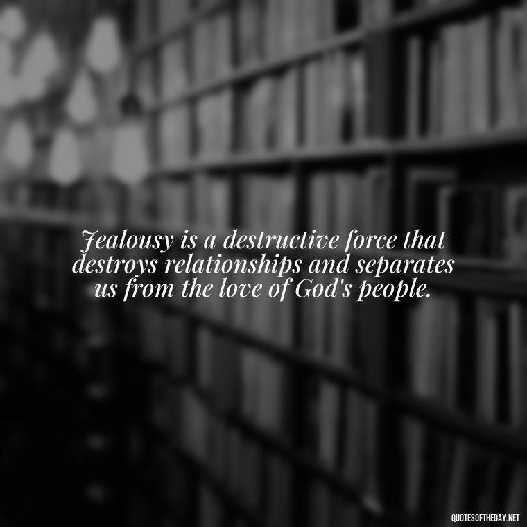 Jealousy is a destructive force that destroys relationships and separates us from the love of God's people. - Love Is Not Jealous Bible Quote