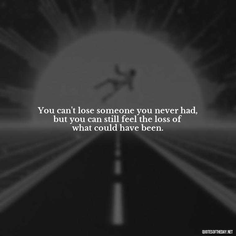 You can't lose someone you never had, but you can still feel the loss of what could have been. - Loss And Love Quotes