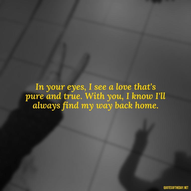 In your eyes, I see a love that's pure and true. With you, I know I'll always find my way back home. - I Love You Quotes To Girlfriend