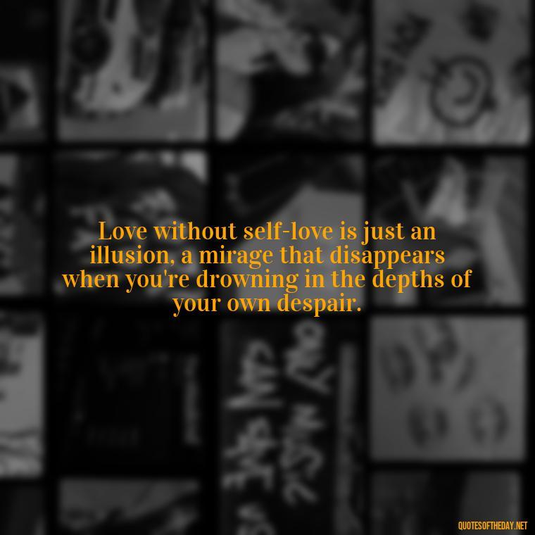 Love without self-love is just an illusion, a mirage that disappears when you're drowning in the depths of your own despair. - Depressed Quotes About Love