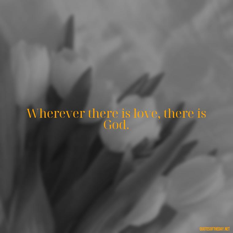 Wherever there is love, there is God. - Quotes About The True Meaning Of Love