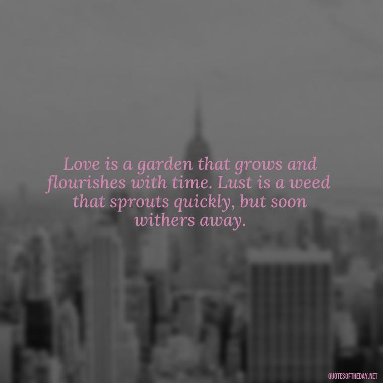 Love is a garden that grows and flourishes with time. Lust is a weed that sprouts quickly, but soon withers away. - Lust Vs Love Quotes