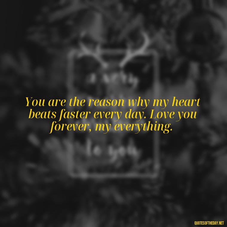 You are the reason why my heart beats faster every day. Love you forever, my everything. - Love You Forever Quotes For Him