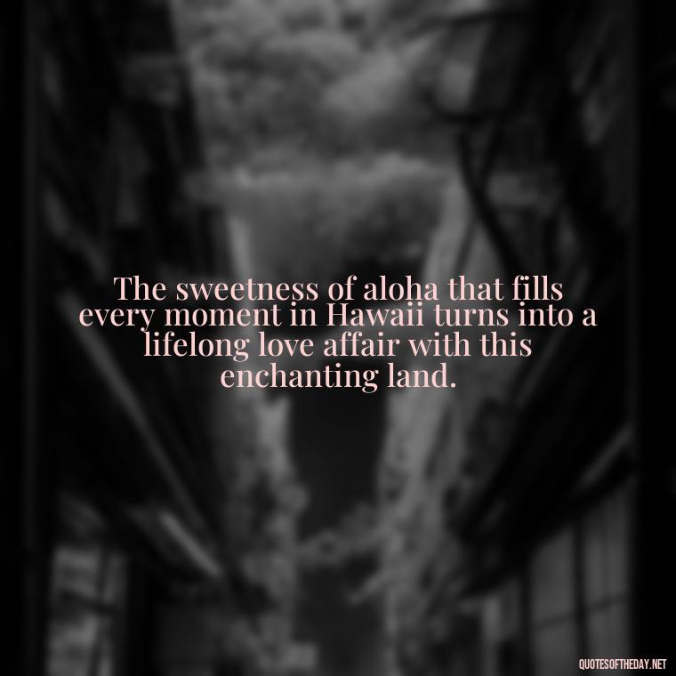 The sweetness of aloha that fills every moment in Hawaii turns into a lifelong love affair with this enchanting land. - Hawaii Love Quotes