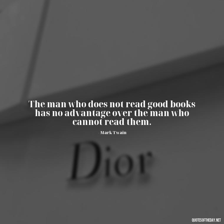 The man who does not read good books has no advantage over the man who cannot read them. - Quotes About The Love Of Reading