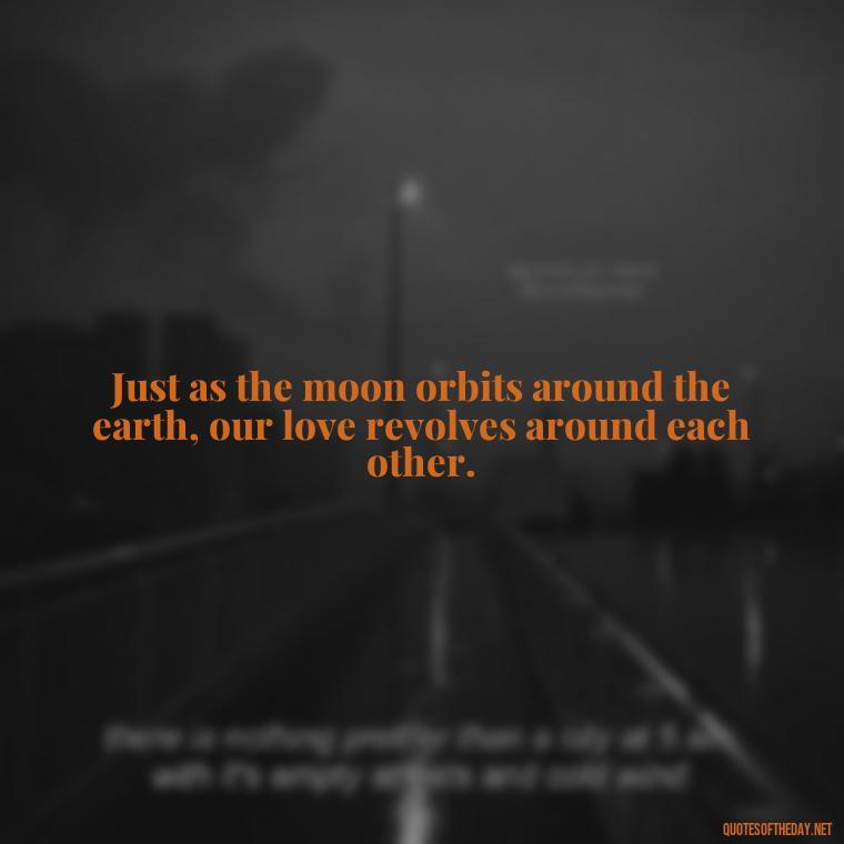 Just as the moon orbits around the earth, our love revolves around each other. - Love Beautiful Moon Quotes