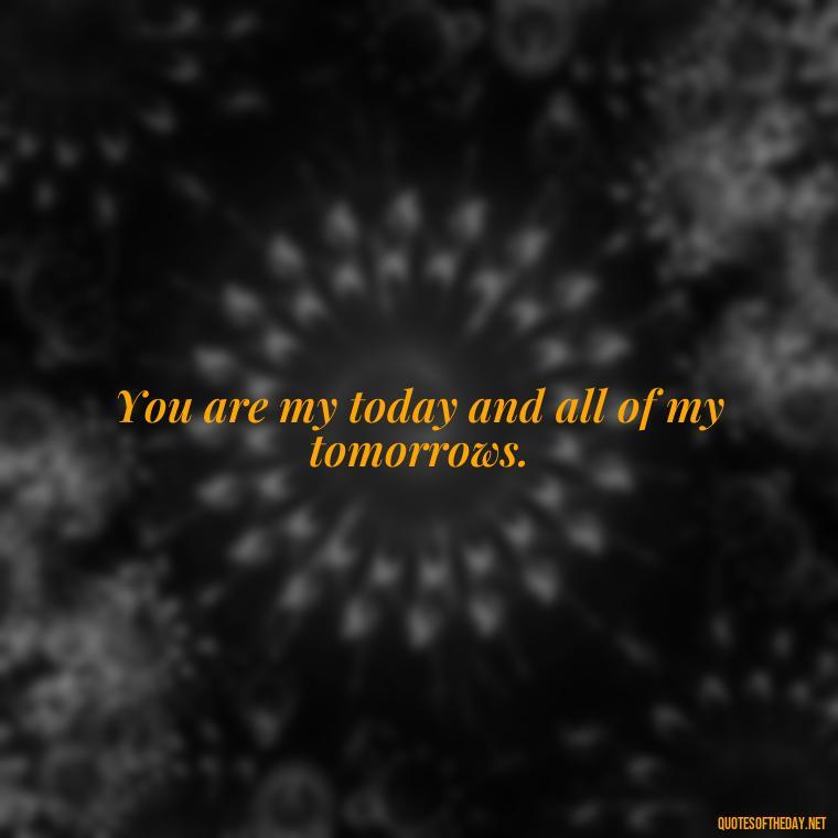 You are my today and all of my tomorrows. - Love Quotes Song Of Solomon