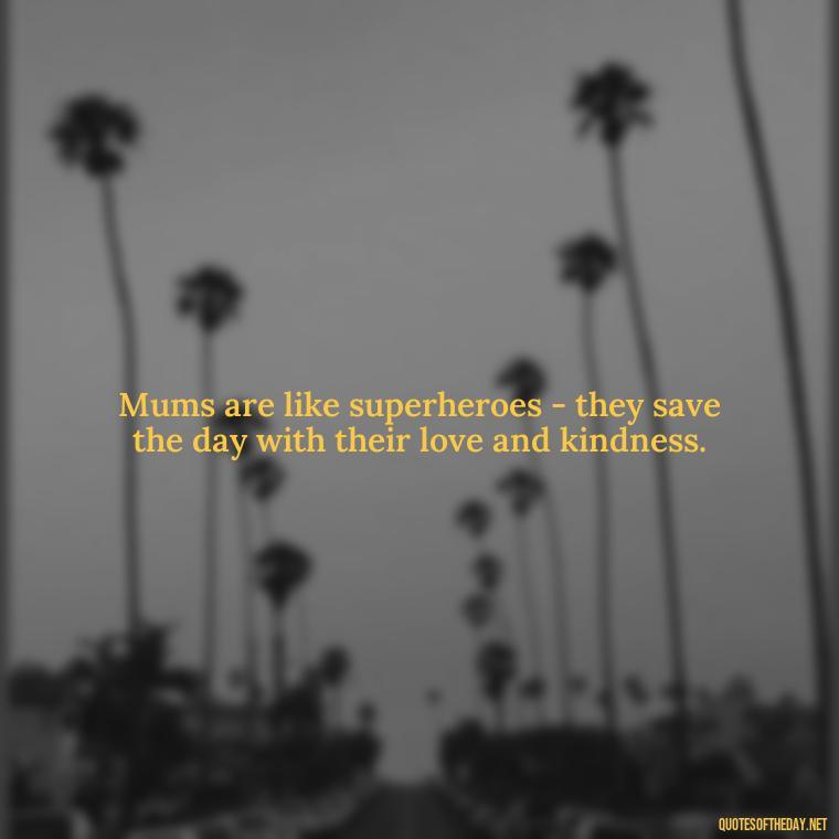 Mums are like superheroes - they save the day with their love and kindness. - Love My Mum Quotes