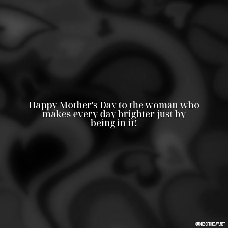 Happy Mother's Day to the woman who makes every day brighter just by being in it! - Short Mothers Day Wishes Quotes