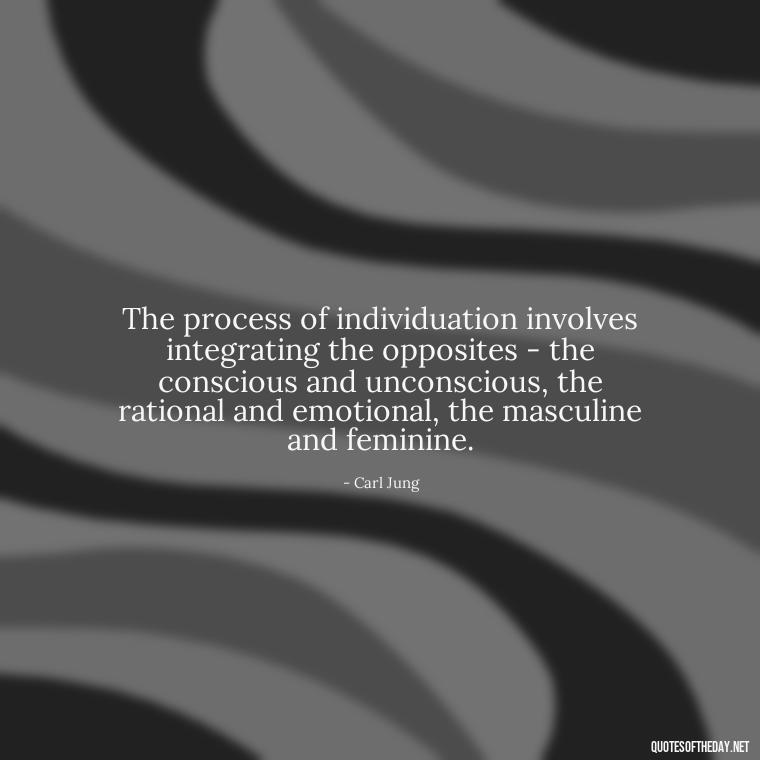 The process of individuation involves integrating the opposites - the conscious and unconscious, the rational and emotional, the masculine and feminine. - Carl Jung On Love Quotes