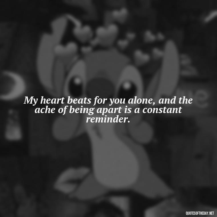 My heart beats for you alone, and the ache of being apart is a constant reminder. - I Love You So Much That It Hurts Quotes