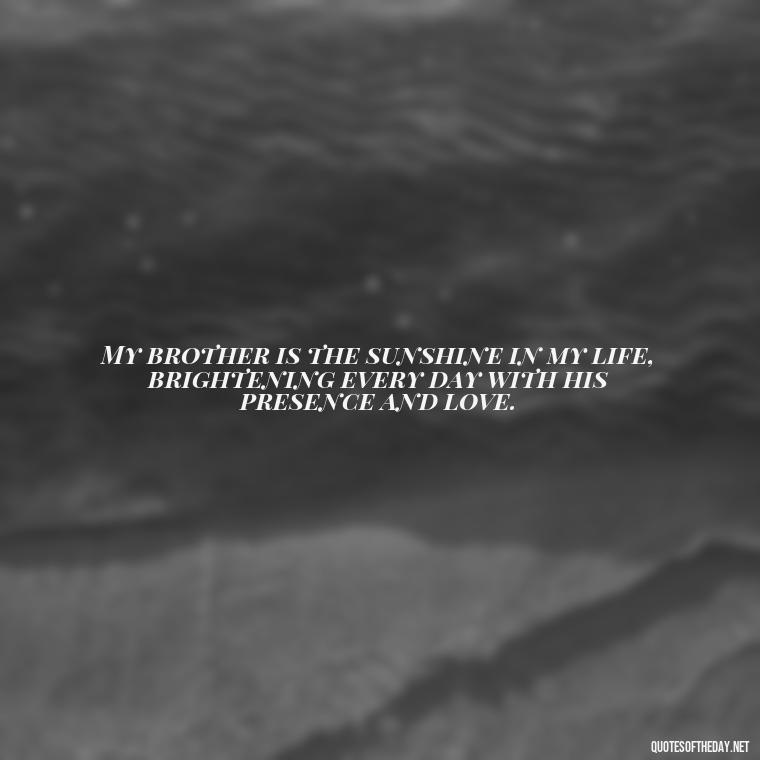 My brother is the sunshine in my life, brightening every day with his presence and love. - A Brothers Love Quotes