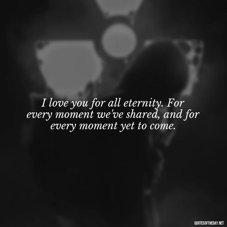 I love you for all eternity. For every moment we've shared, and for every moment yet to come. - Amazing Love Quotes For Her