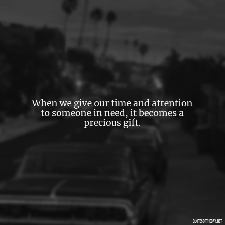 When we give our time and attention to someone in need, it becomes a precious gift. - Love Gif Quotes