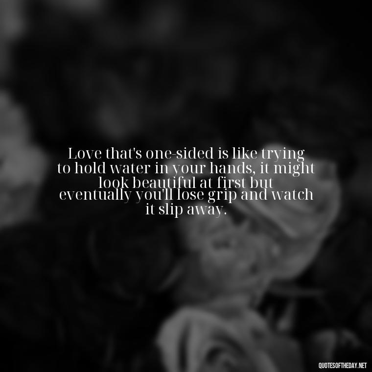 Love that's one-sided is like trying to hold water in your hands, it might look beautiful at first but eventually you'll lose grip and watch it slip away. - Love Quotes One Sided