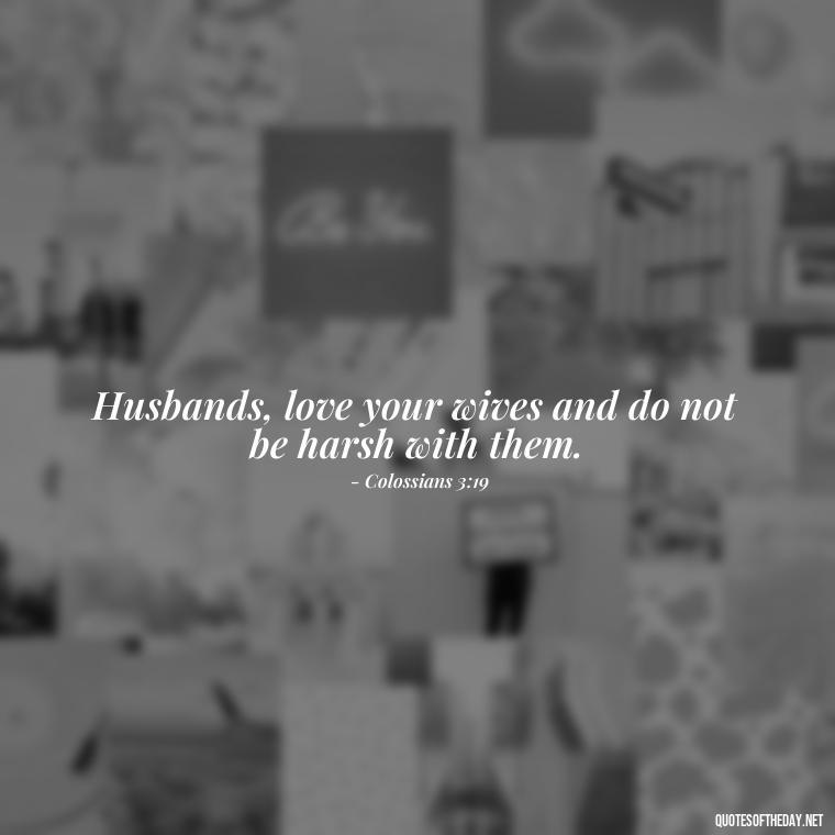 Husbands, love your wives and do not be harsh with them. - Biblical Love Quotes For Her