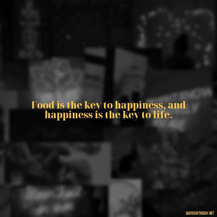 Food is the key to happiness, and happiness is the key to life. - Quotes For Food Lover