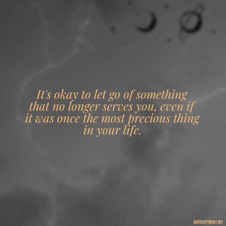 It's okay to let go of something that no longer serves you, even if it was once the most precious thing in your life. - Fell Out Of Love Quotes