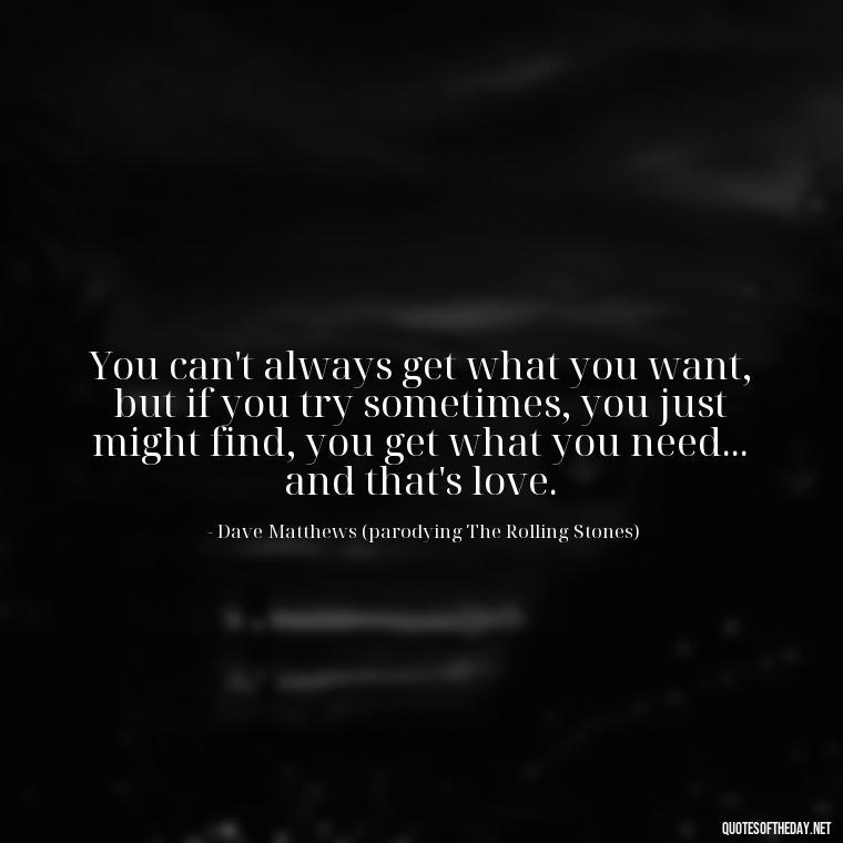 You can't always get what you want, but if you try sometimes, you just might find, you get what you need... and that's love. - Dave Matthews Love Quotes