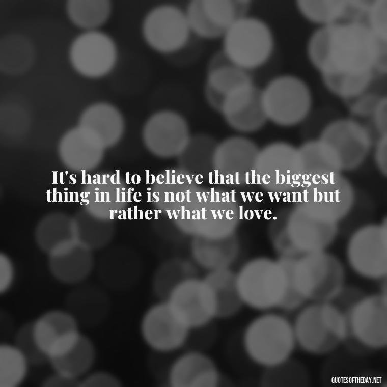 It's hard to believe that the biggest thing in life is not what we want but rather what we love. - Poetry Quotes About Love