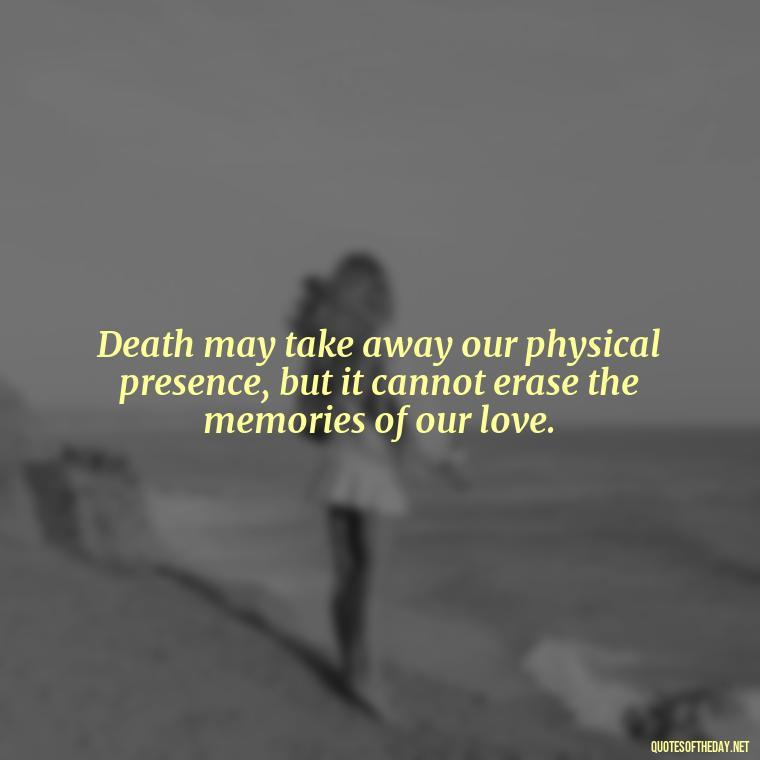 Death may take away our physical presence, but it cannot erase the memories of our love. - Death In Love Quotes