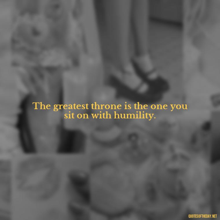 The greatest throne is the one you sit on with humility. - Queen Quotes Short