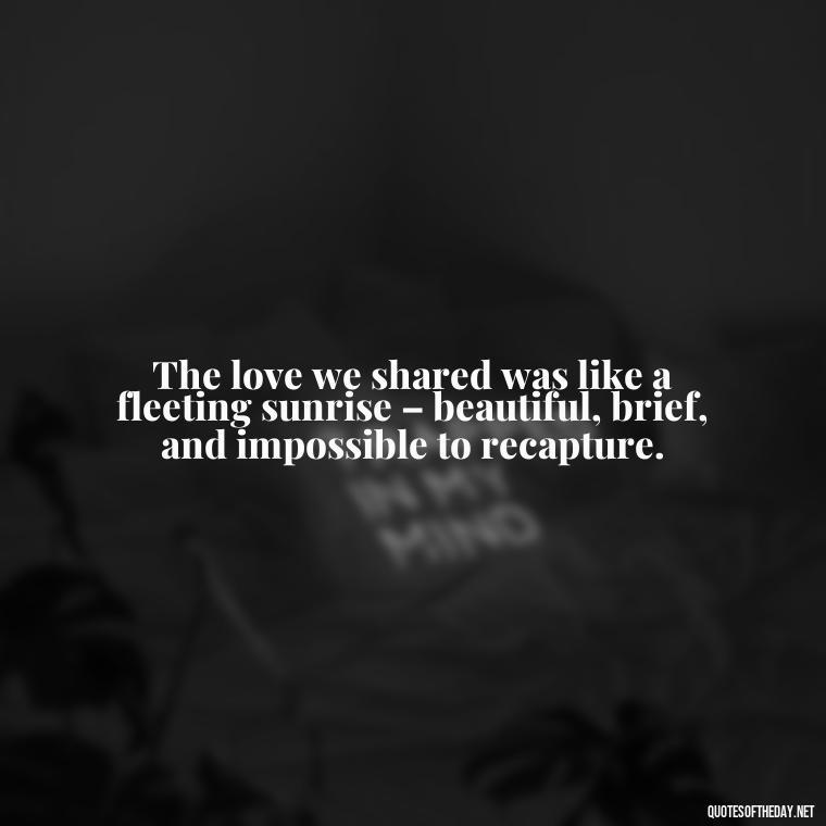 The love we shared was like a fleeting sunrise – beautiful, brief, and impossible to recapture. - Love Lost Quotes For Him