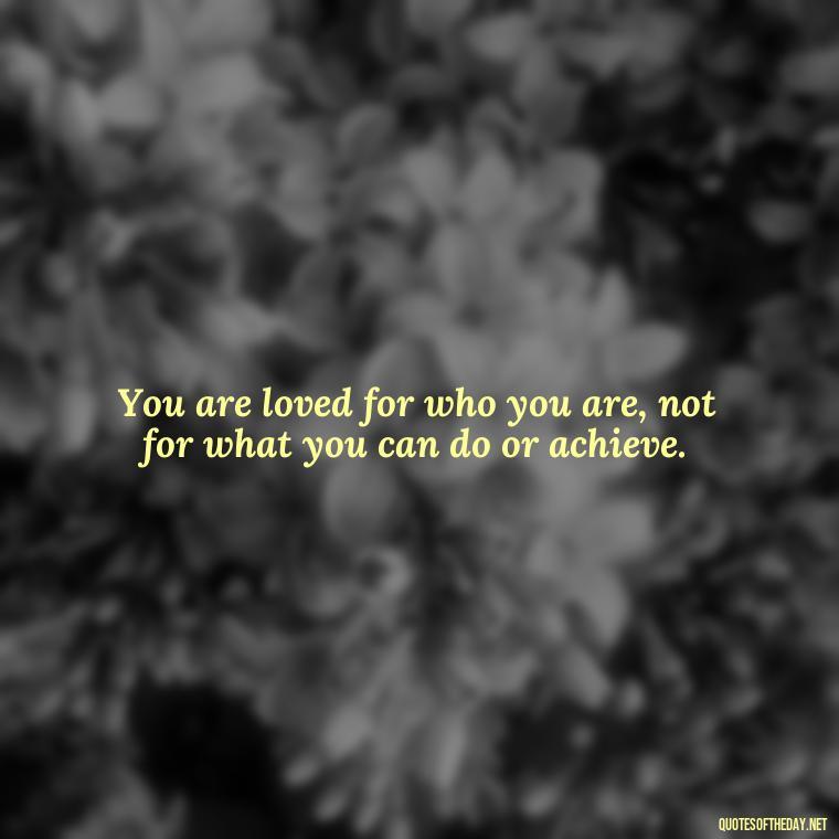 You are loved for who you are, not for what you can do or achieve. - Good Short Quotes About Love