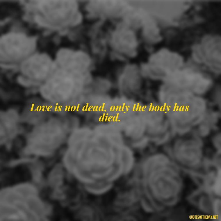 Love is not dead, only the body has died. - Love After Death Quotes