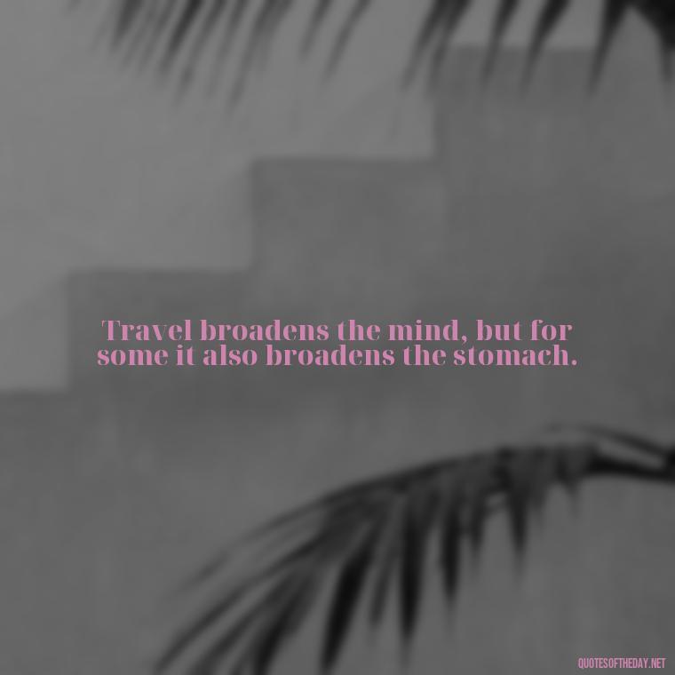 Travel broadens the mind, but for some it also broadens the stomach. - Short Quotes For Travel