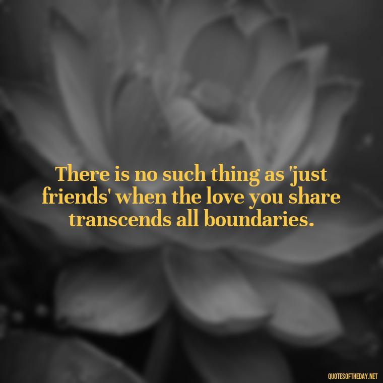 There is no such thing as 'just friends' when the love you share transcends all boundaries. - Magical Love Quotes