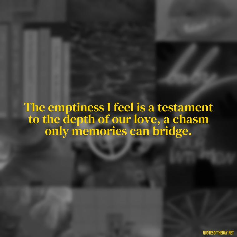 The emptiness I feel is a testament to the depth of our love, a chasm only memories can bridge. - Quote About Missing A Loved One Who Died