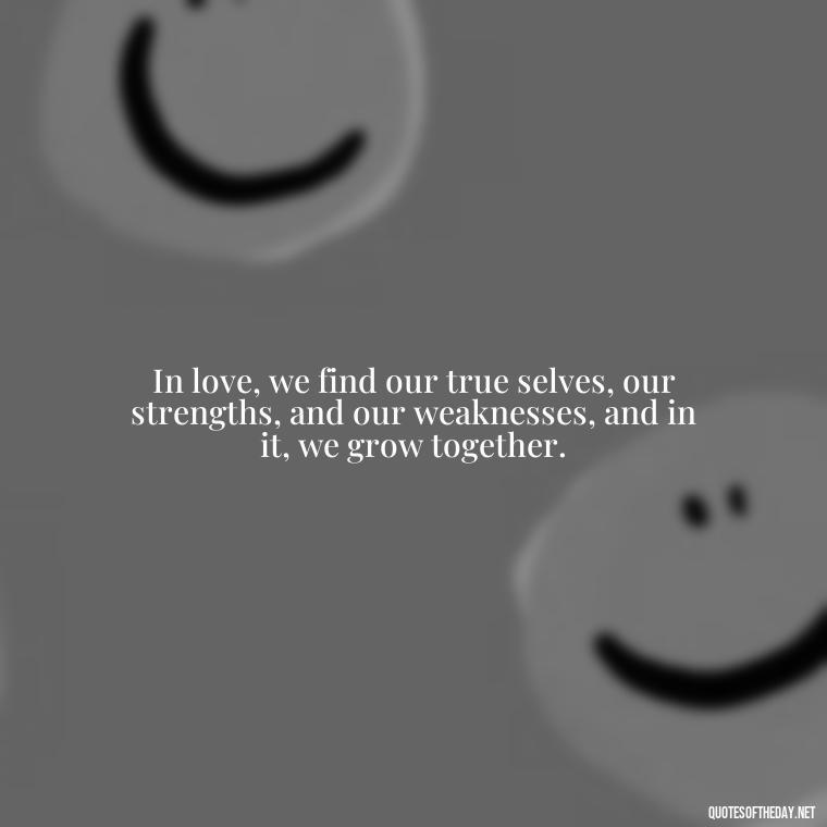 In love, we find our true selves, our strengths, and our weaknesses, and in it, we grow together. - Quote About In Love