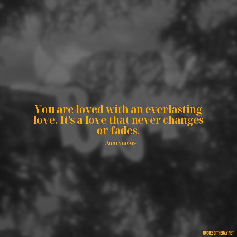 You are loved with an everlasting love. It's a love that never changes or fades. - Jesus Loves Me Quotes