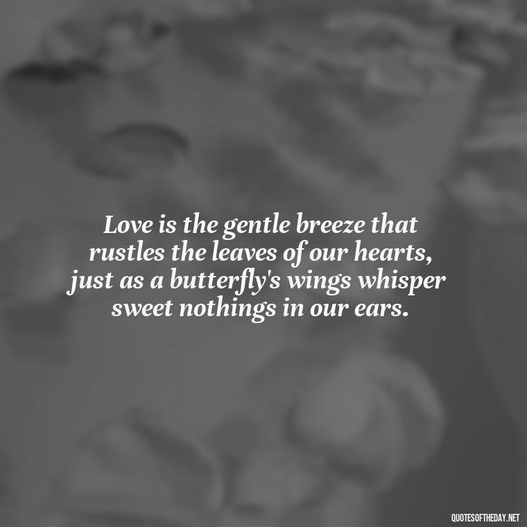 Love is the gentle breeze that rustles the leaves of our hearts, just as a butterfly's wings whisper sweet nothings in our ears. - Love Quotes Butterfly