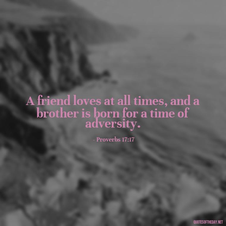 A friend loves at all times, and a brother is born for a time of adversity. - Bible Quote About Love And Marriage