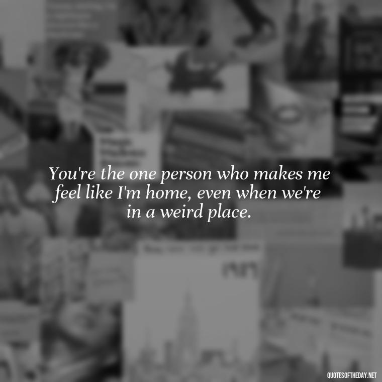 You're the one person who makes me feel like I'm home, even when we're in a weird place. - Cute Short Best Friend Quotes