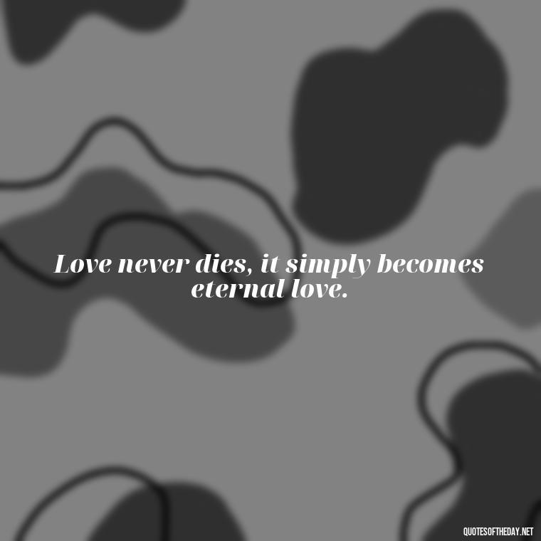 Love never dies, it simply becomes eternal love. - Quotes For Missing Loved Ones In Heaven