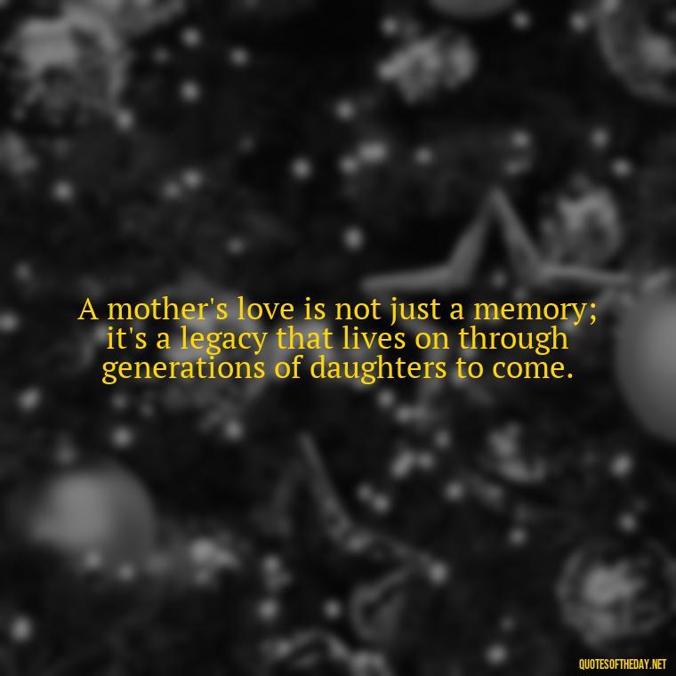 A mother's love is not just a memory; it's a legacy that lives on through generations of daughters to come. - A Mother'S Love For Her Daughter Quotes