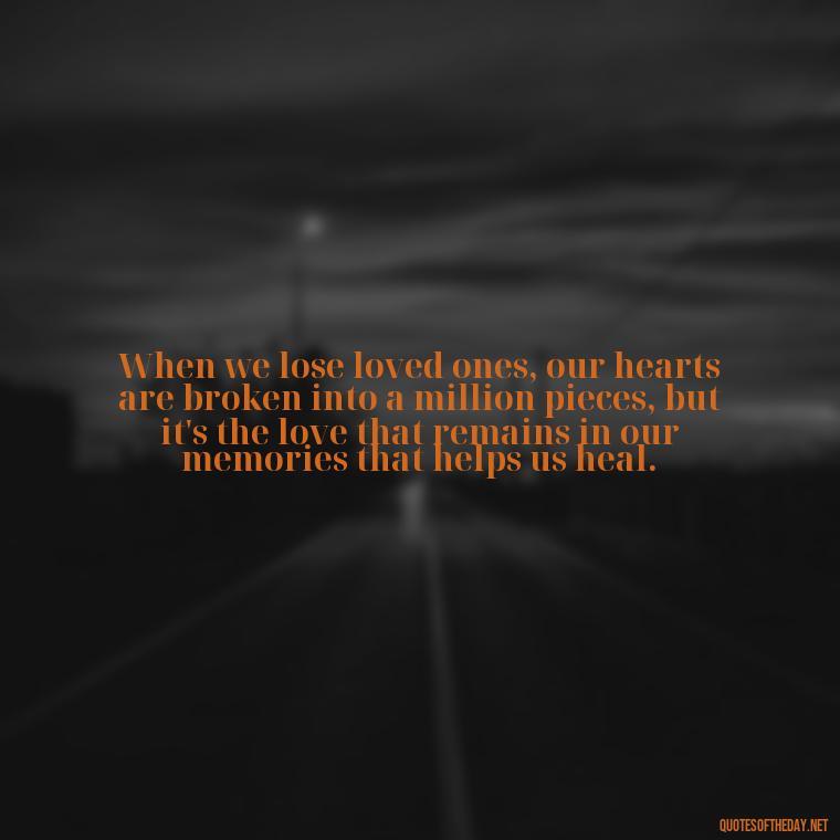 When we lose loved ones, our hearts are broken into a million pieces, but it's the love that remains in our memories that helps us heal. - Quotes About Loved Ones Who Passed