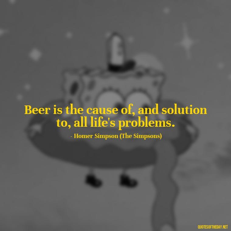 Beer is the cause of, and solution to, all life's problems. - Short Quotes About Beer