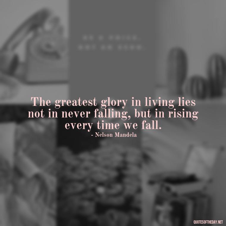 The greatest glory in living lies not in never falling, but in rising every time we fall. - Short Quotes On Loss