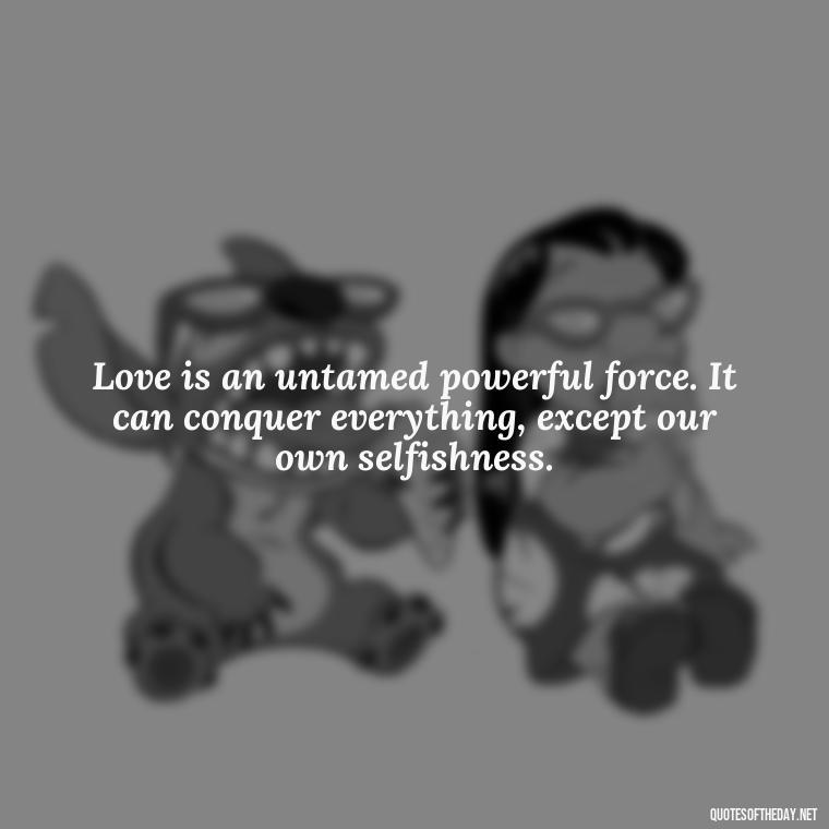 Love is an untamed powerful force. It can conquer everything, except our own selfishness. - Quotes About Love And Caring