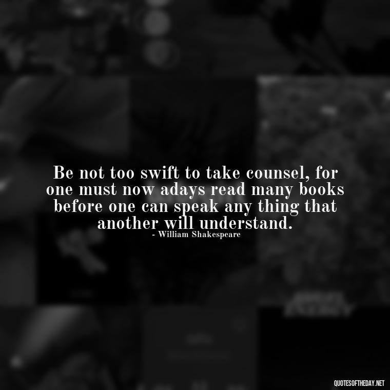 Be not too swift to take counsel, for one must now adays read many books before one can speak any thing that another will understand. - Famous Quotes Of Shakespeare On Love