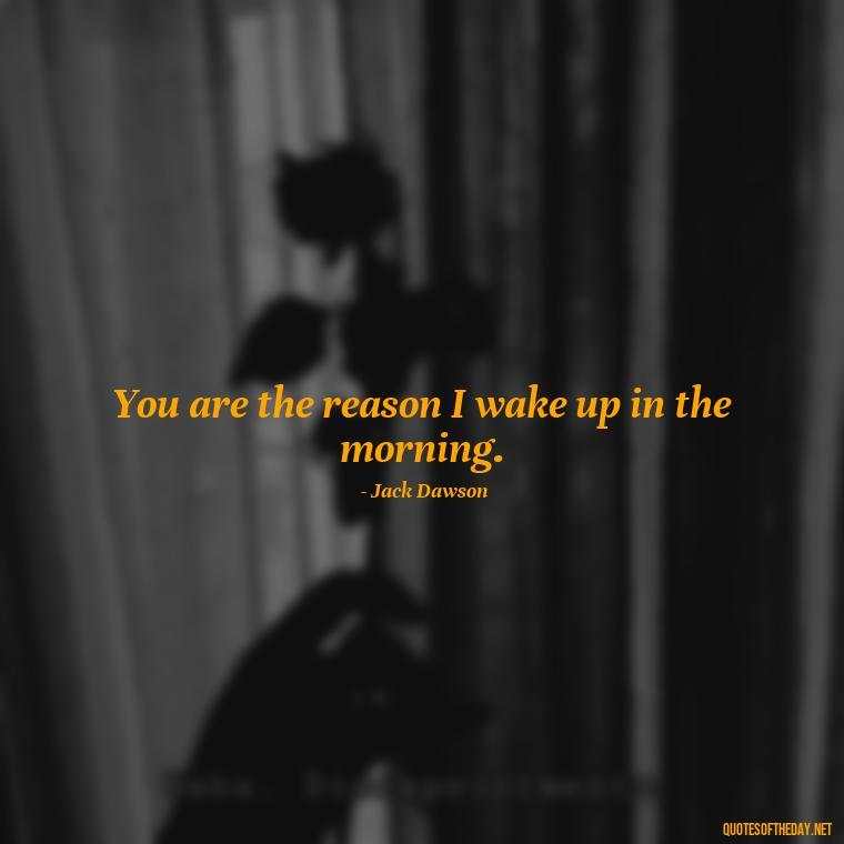 You are the reason I wake up in the morning. - Love Quotes From The Titanic