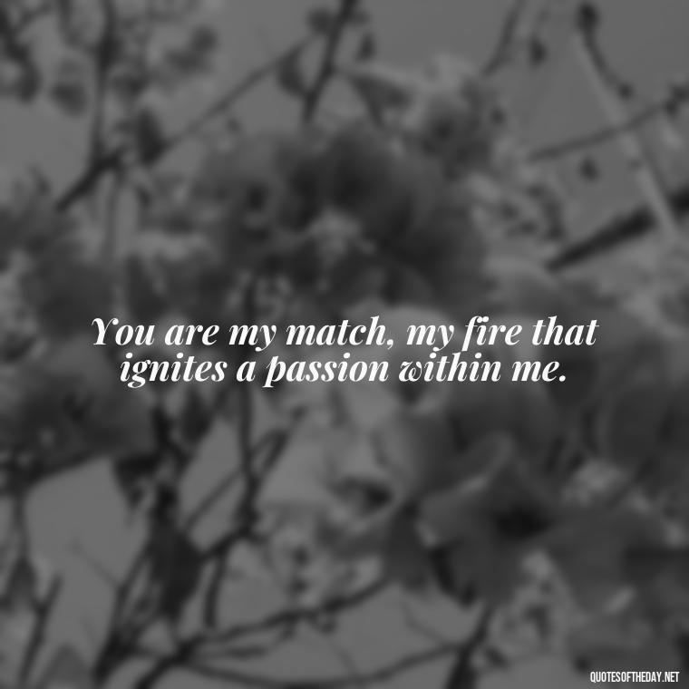 You are my match, my fire that ignites a passion within me. - Fire Of Love Quotes