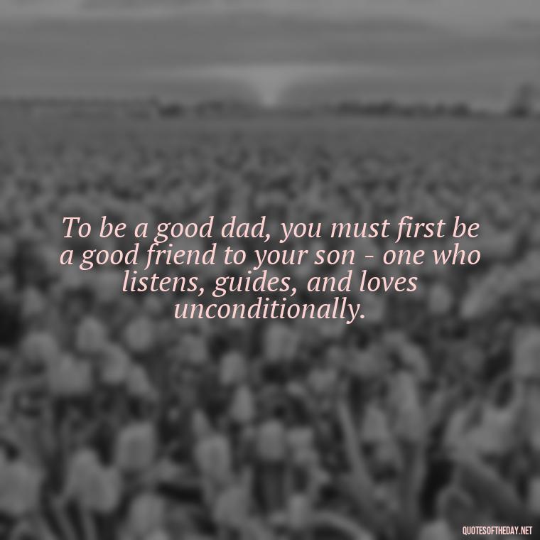 To be a good dad, you must first be a good friend to your son - one who listens, guides, and loves unconditionally. - Father And Son Love Quotes