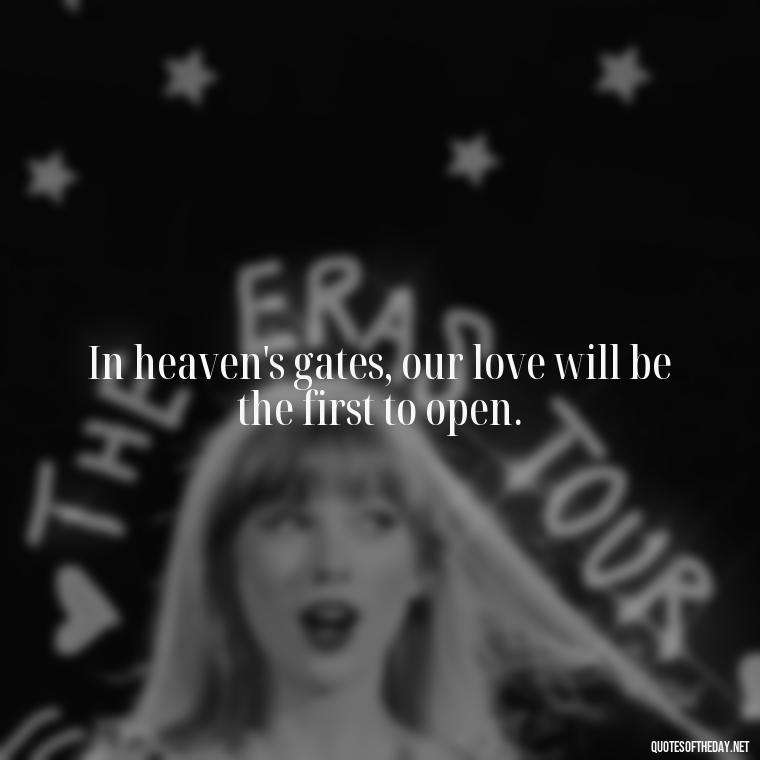 In heaven's gates, our love will be the first to open. - Love After Death Quotes