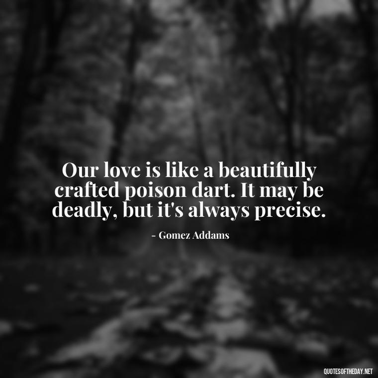 Our love is like a beautifully crafted poison dart. It may be deadly, but it's always precise. - Gomez Addams Quotes Love