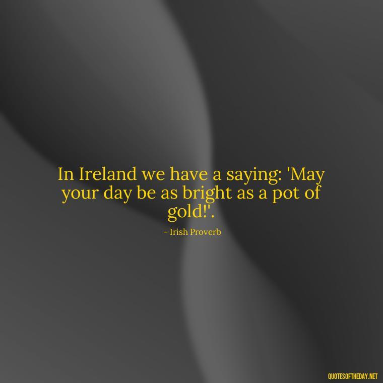 In Ireland we have a saying: 'May your day be as bright as a pot of gold!'. - Short St. Patricks Day Quotes